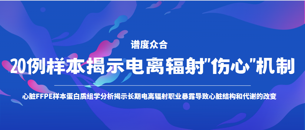 20例样本揭示电离辐射“伤心”机制 | 心脏FFPE样本蛋白质组学分析揭示长期电离辐射职业暴露导致心脏结构和代谢的改变